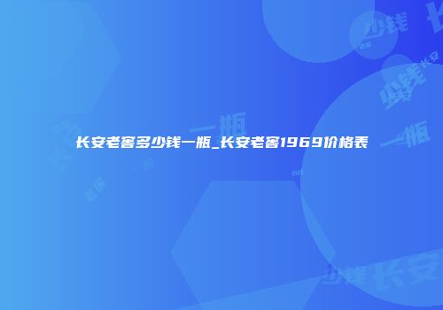 长安老窖多少钱一瓶_长安老窖1969价格表