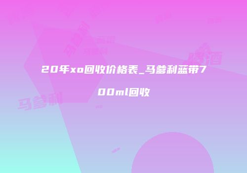20年xo回收价格表_马爹利蓝带700ml回收