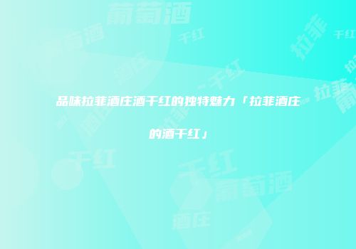 品味拉菲酒庄酒干红的独特魅力「拉菲酒庄的酒干红」
