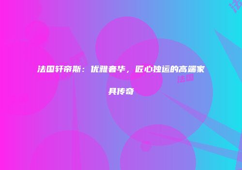 法国轩帝斯：优雅奢华，匠心独运的高端家具传奇