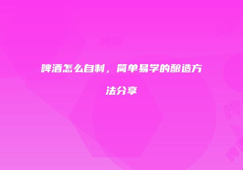 啤酒怎么自制，简单易学的酿造方法分享
