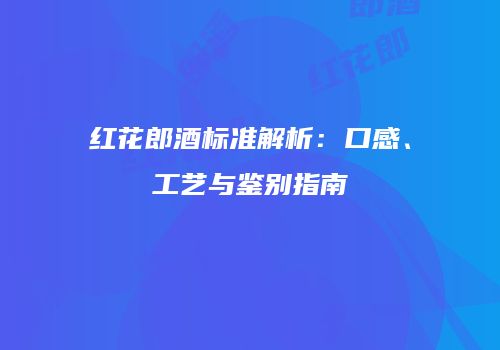 红花郎酒标准解析：口感、工艺与鉴别指南