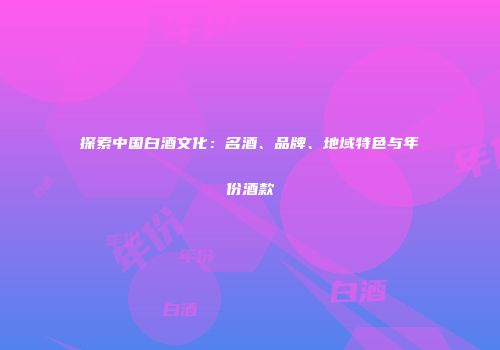 探索中国白酒文化：名酒、品牌、地域特色与年份酒款