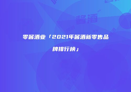 零酱酒业「2021年酱酒新零售品牌排行榜」