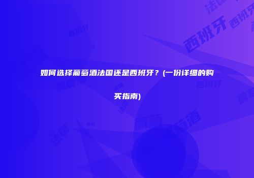 如何选择葡萄酒法国还是西班牙？(一份详细的购买指南)