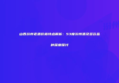 山西汾州老酒价格特点解析：53度汾州酒及多款品种深度探讨