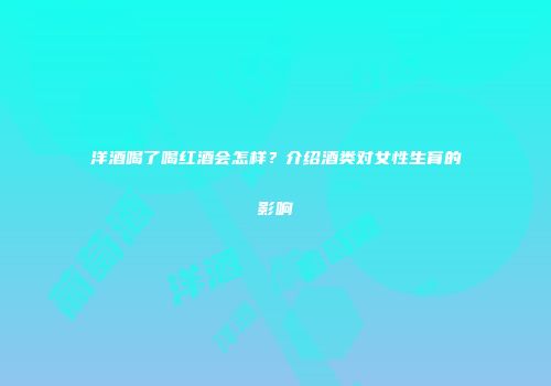 洋酒喝了喝红酒会怎样？介绍酒类对女性生育的影响