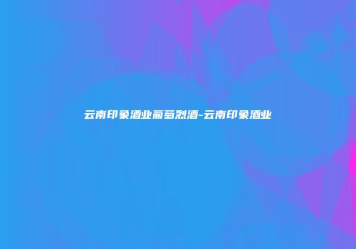 云南印象酒业葡萄烈酒-云南印象酒业