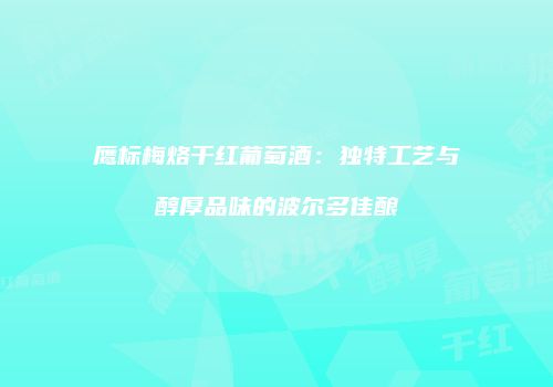 鹰标梅烙干红葡萄酒：独特工艺与醇厚品味的波尔多佳酿
