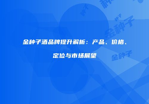 金种子酒品牌提升解析：产品、价格、定位与市场展望