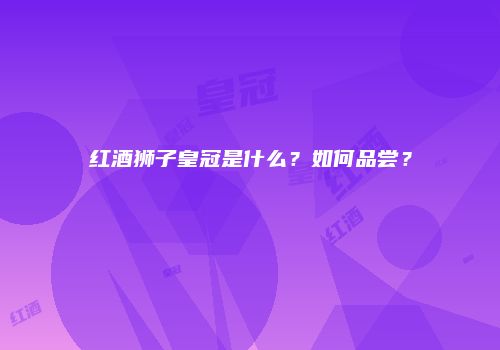 红酒狮子皇冠是什么？如何品尝？