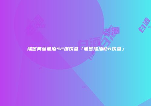 陈窖典藏老酒52度铁盒「老窖陈酒新6铁盒」