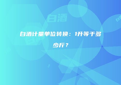 白酒计量单位转换：1升等于多少斤？