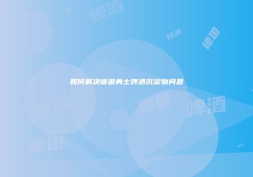如何解决德国勇士啤酒沉淀物问题
