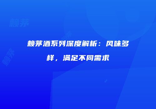 赖茅酒系列深度解析：风味多样，满足不同需求