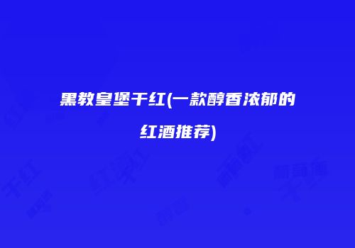 黑教皇堡干红(一款醇香浓郁的红酒推荐)