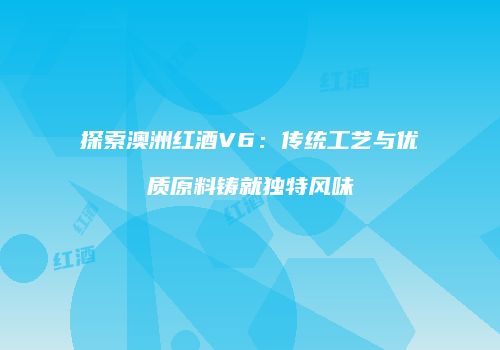 探索澳洲红酒V6：传统工艺与优质原料铸就独特风味