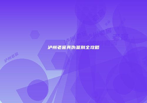 泸州老窖真伪鉴别全攻略