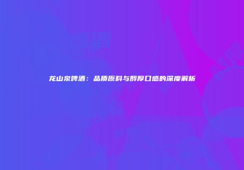 龙山泉啤酒：品质原料与醇厚口感的深度解析