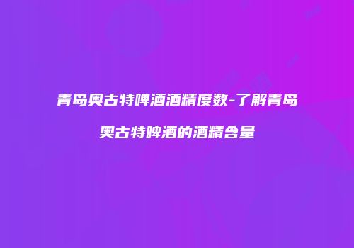 青岛奥古特啤酒酒精度数-了解青岛奥古特啤酒的酒精含量