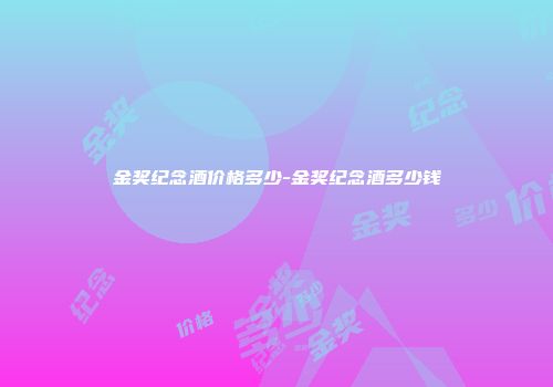 金奖纪念酒价格多少-金奖纪念酒多少钱
