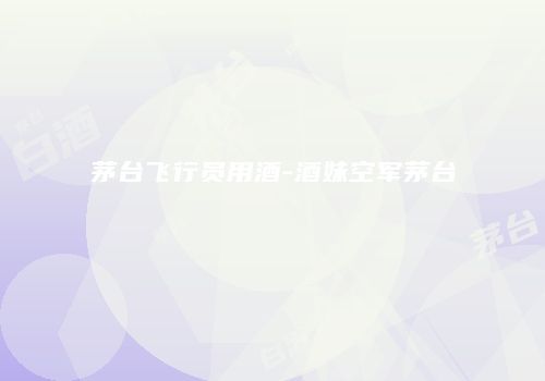 茅台飞行员用酒-酒妹空军茅台