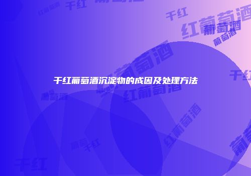 干红葡萄酒沉淀物的成因及处理方法