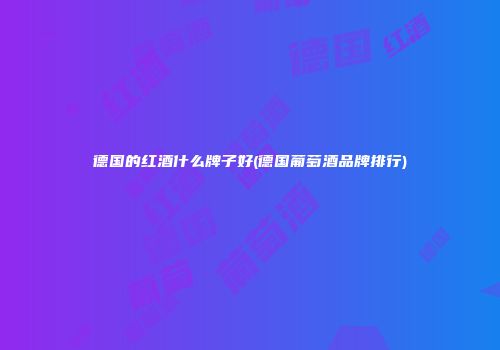 德国的红酒什么牌子好(德国葡萄酒品牌排行)