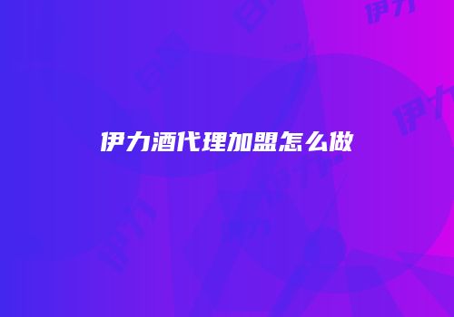 伊力酒代理加盟怎么做