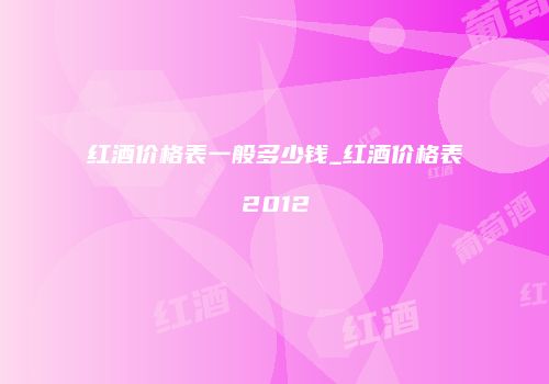红酒价格表一般多少钱_红酒价格表2012