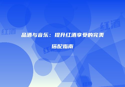 品酒与音乐：提升红酒享受的完美搭配指南
