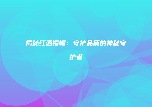 揭秘红酒锡帽：守护品质的神秘守护者