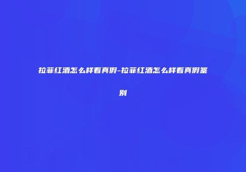 拉菲红酒怎么样看真假-拉菲红酒怎么样看真假鉴别