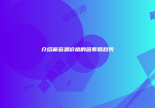 介绍葡萄酒价格的因素和趋势