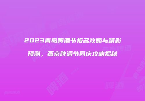 2023青岛啤酒节报名攻略与精彩预测，燕京啤酒节同庆攻略揭秘