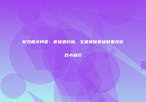 游戏相关问答：英雄酒价格、王者荣耀英雄数量及游戏小知识