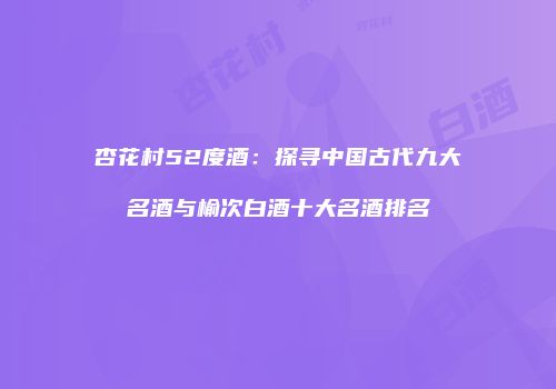 杏花村52度酒：探寻中国古代九大名酒与榆次白酒十大名酒排名