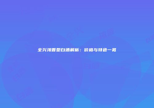 全兴浓香型白酒解析：价格与特色一览