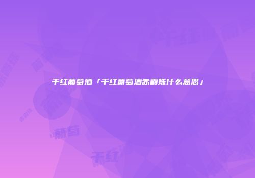 干红葡萄酒「干红葡萄酒赤霞珠什么意思」