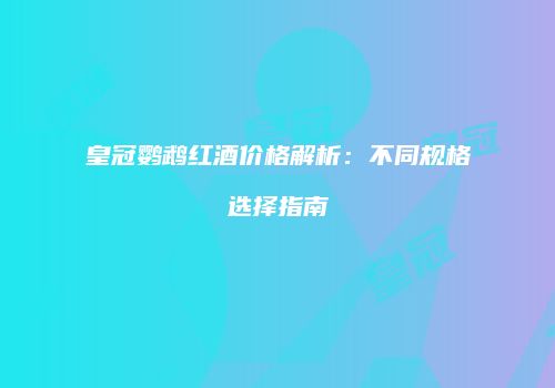 皇冠鹦鹉红酒价格解析：不同规格选择指南