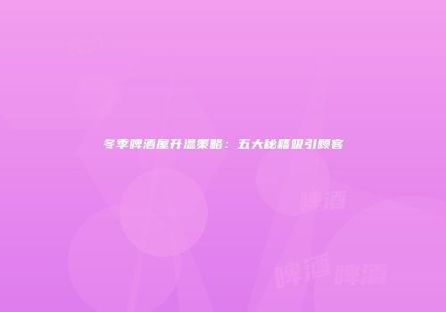 冬季啤酒屋升温策略：五大秘籍吸引顾客