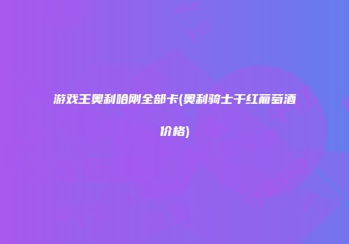 游戏王奥利哈刚全部卡(奥利骑士干红葡萄酒价格)