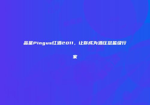 品鉴Pingus红酒2011，让你成为酒庄总监级行家