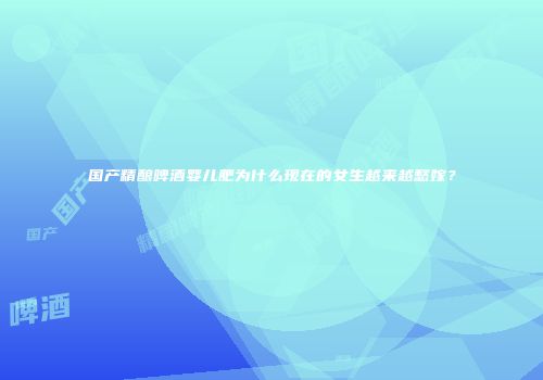 国产精酿啤酒婴儿肥为什么现在的女生越来越愁嫁？