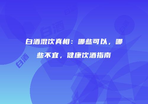 白酒混饮真相：哪些可以，哪些不宜，健康饮酒指南