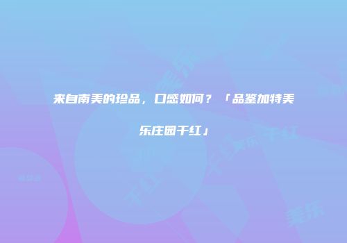 来自南美的珍品，口感如何？「品鉴加特美乐庄园干红」
