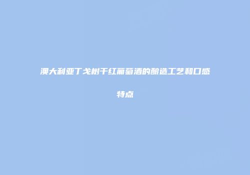 澳大利亚丁戈树干红葡萄酒的酿造工艺和口感特点