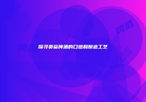 探寻贡菊啤酒的口感和酿造工艺