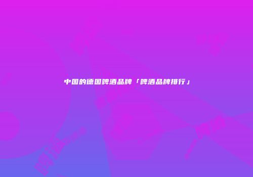 中国的德国啤酒品牌「啤酒品牌排行」