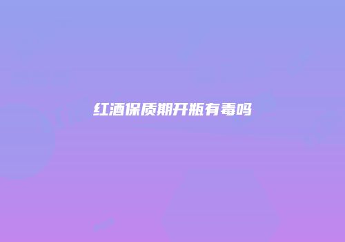 红酒保质期开瓶有毒吗
